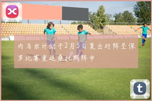 内马尔计划于2月5日复出对阵圣保罗比赛重返桑托斯阵中
