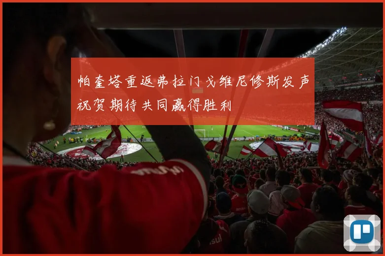 帕奎塔重返弗拉门戈维尼修斯发声祝贺期待共同赢得胜利