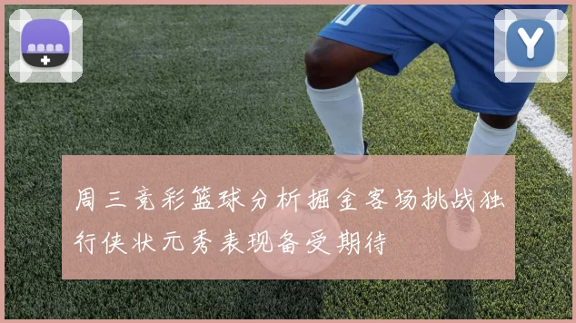 周三竞彩篮球分析掘金客场挑战独行侠状元秀表现备受期待