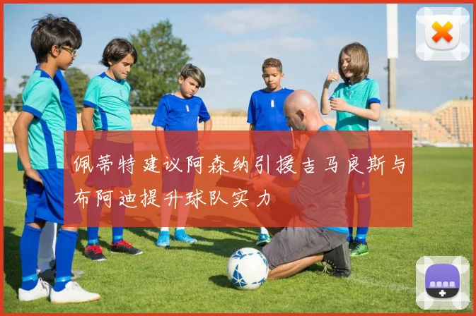 佩蒂特建议阿森纳引援吉马良斯与布阿迪提升球队实力