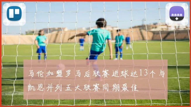 马伦加盟罗马后联赛进球达13个与凯恩并列五大联赛同期最佳