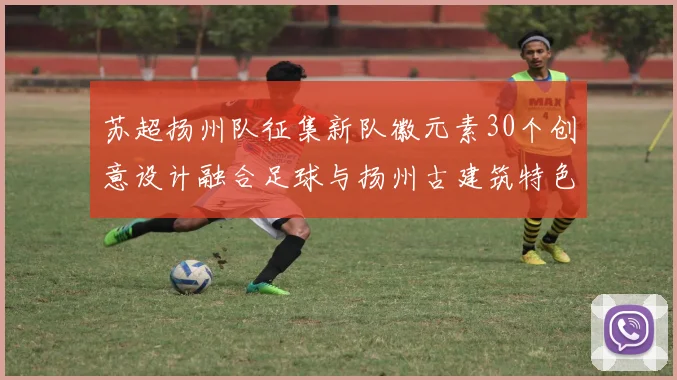 苏超扬州队征集新队徽元素30个创意设计融合足球与扬州古建筑特色