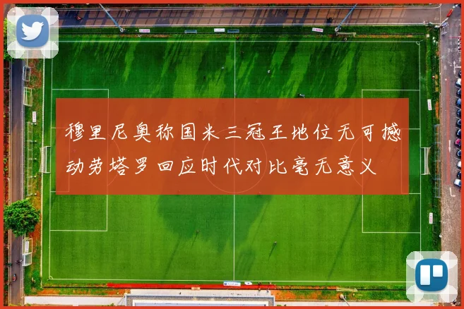 穆里尼奥称国米三冠王地位无可撼动劳塔罗回应时代对比毫无意义