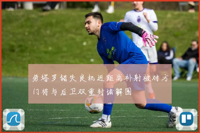 劳塔罗错失良机近距离补射被对方门将与后卫双重封堵解围
