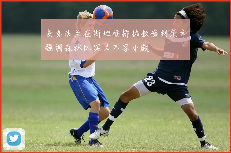 麦克法兰在斯坦福桥执教感到荣幸强调森林队实力不容小觑
