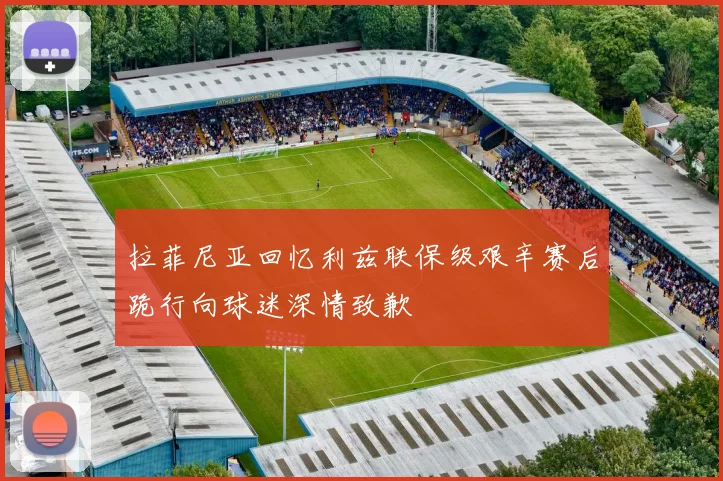 拉菲尼亚回忆利兹联保级艰辛赛后跪行向球迷深情致歉