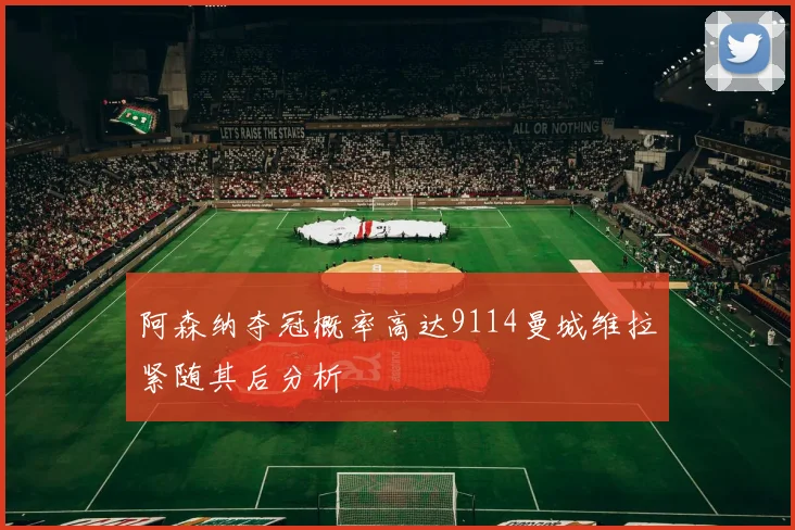 阿森纳夺冠概率高达9114曼城维拉紧随其后分析