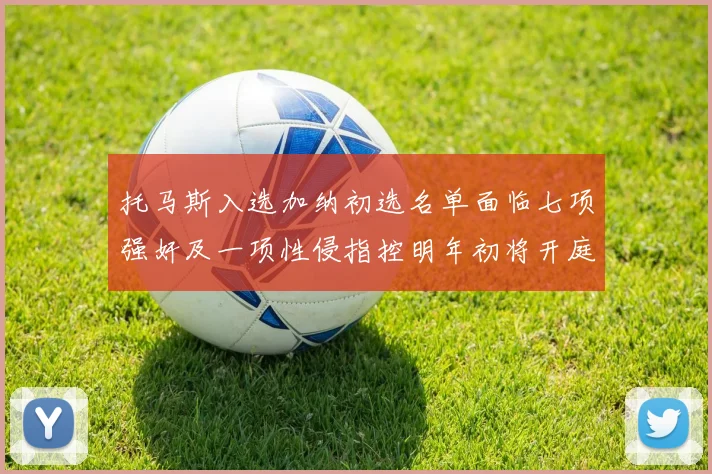 托马斯入选加纳初选名单面临七项强奸及一项性侵指控明年初将开庭审理