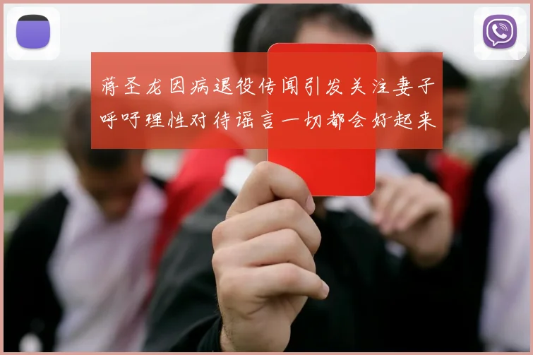 蒋圣龙因病退役传闻引发关注妻子呼吁理性对待谣言一切都会好起来