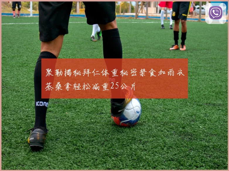 聚勒揭秘拜仁体重秘密禁食加雨衣蒸桑拿轻松减重25公斤