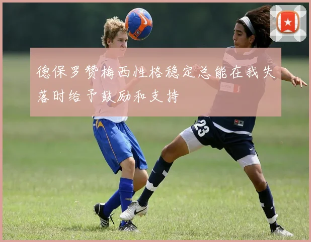 德保罗赞梅西性格稳定总能在我失落时给予鼓励和支持