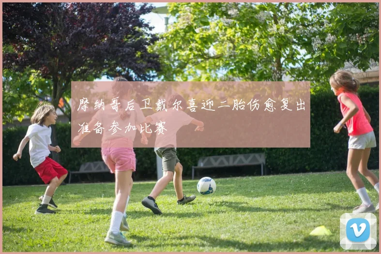 摩纳哥后卫戴尔喜迎二胎伤愈复出准备参加比赛