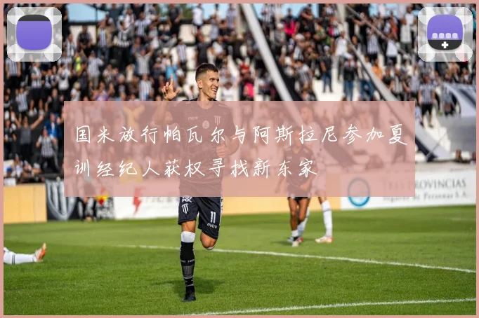 国米放行帕瓦尔与阿斯拉尼参加夏训经纪人获权寻找新东家