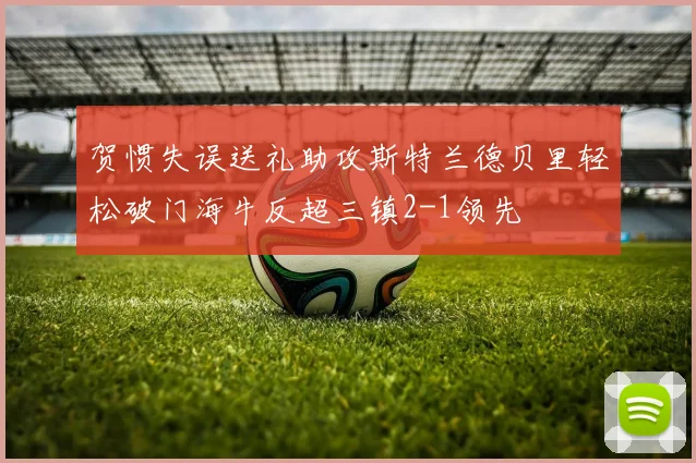 贺惯失误送礼助攻斯特兰德贝里轻松破门海牛反超三镇2-1领先