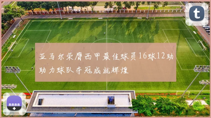 亚马尔荣膺西甲最佳球员16球12助助力球队夺冠成就辉煌