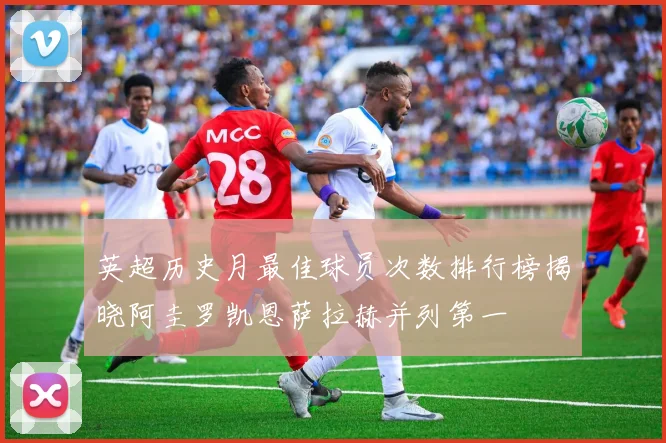 英超历史月最佳球员次数排行榜揭晓阿圭罗凯恩萨拉赫并列第一