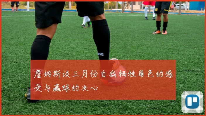 詹姆斯谈三月份自我牺牲角色的感受与赢球的决心