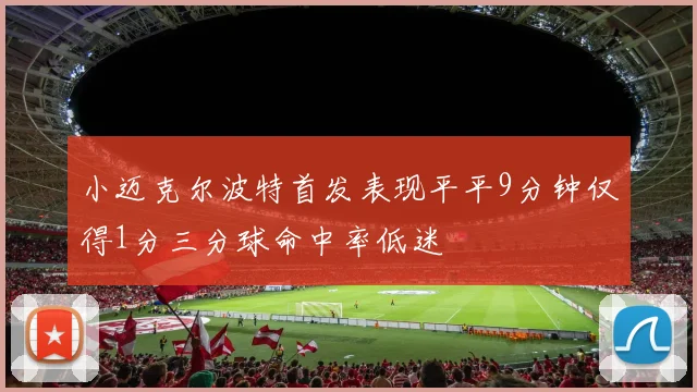 小迈克尔波特首发表现平平9分钟仅得1分三分球命中率低迷