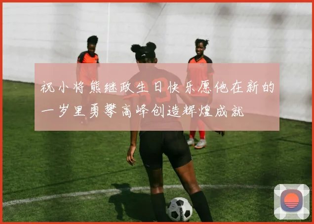 祝小将熊继政生日快乐愿他在新的一岁里勇攀高峰创造辉煌成就