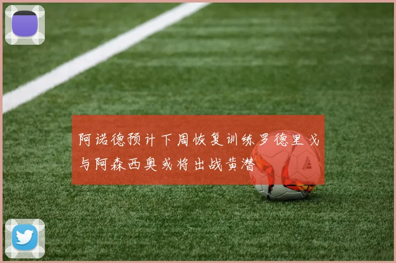阿诺德预计下周恢复训练罗德里戈与阿森西奥或将出战黄潜