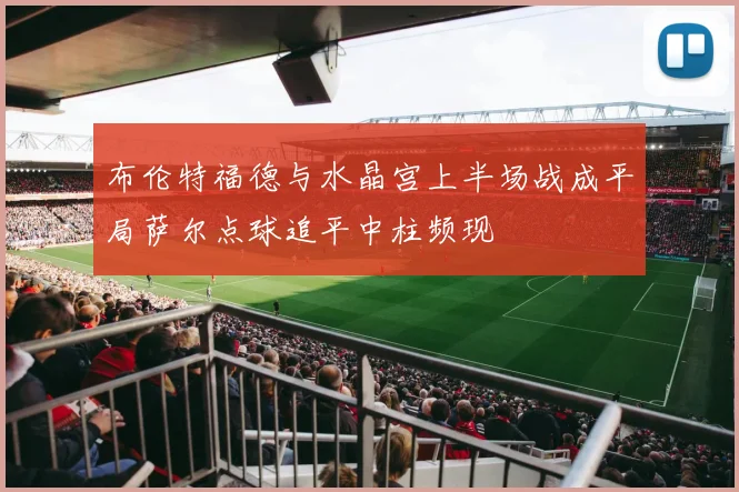 布伦特福德与水晶宫上半场战成平局萨尔点球追平中柱频现